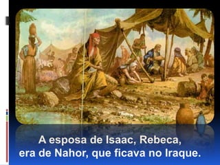 A esposa de Isaac, Rebeca,                            era de Nahor, que ficava no Iraque.