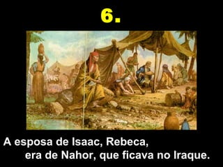A esposa de Isaac, Rebeca,
era de Nahor, que ficava no Iraque.
6.
 