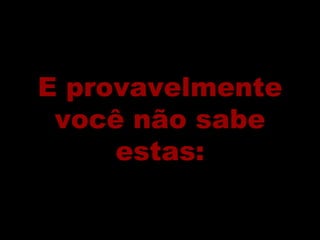 E provavelmente você não sabe estas: 