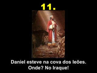 Daniel esteve na cova dos leões. Onde? No Iraque! 11. 