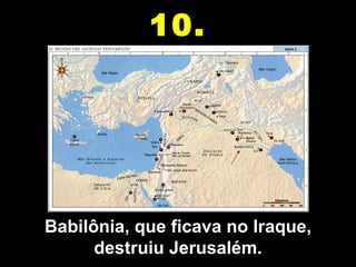10.




Babilônia, que ficava no Iraque, 
      destruiu Jerusalém.
 
