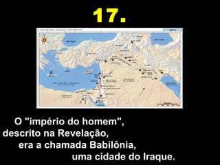 17.




    O "império do homem",                               
descrito na Revelação,                                         
      era a chamada Babilônia,                               
                      uma cidade do Iraque.
 