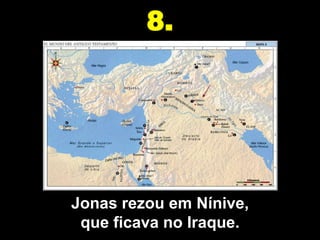 8.




Jonas rezou em Nínive,
 que ficava no Iraque.
 