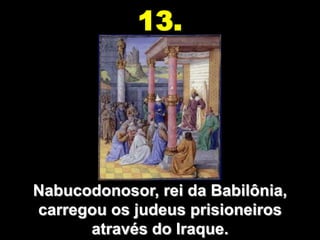 13.




Nabucodonosor, rei da Babilônia,
carregou os judeus prisioneiros
      através do Iraque.
 