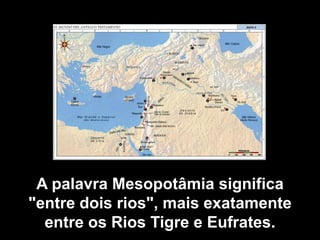 A palavra Mesopotâmia significa
"entre dois rios", mais exatamente
  entre os Rios Tigre e Eufrates.
 