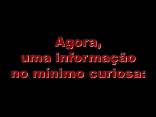 Agora,
 uma informação
no mínimo curiosa:
 