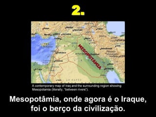 2.




Mesopotâmia, onde agora é o Iraque,
    foi o berço da civilização.
 