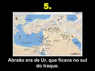 5.




Abraão era de Ur, que ficava no sul
            do Iraque.
 
