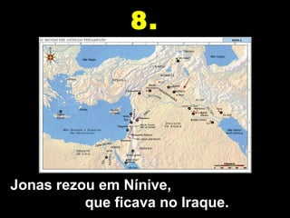 Jonas rezou em Nínive,
que ficava no Iraque.
8.
 