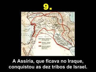 A Assíria, que ficava no Iraque,
conquistou as dez tribos de Israel.
9.
 