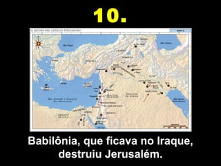 Babilônia, que ficava no Iraque,
destruiu Jerusalém.
10.
 