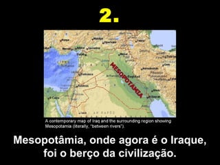 Mesopotâmia, onde agora é o Iraque, 
foi o berço da civilização.
2.2.
 
