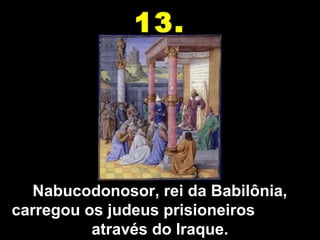 Nabucodonosor, rei da Babilônia,Nabucodonosor, rei da Babilônia,
carregou os judeus prisioneiroscarregou os judeus prisioneiros
através do Iraque.através do Iraque.
13.
 
