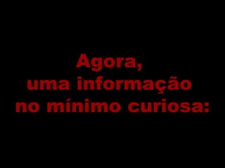 Agora,Agora,
uma informaçãouma informação
no mínimo curiosa:no mínimo curiosa:
 