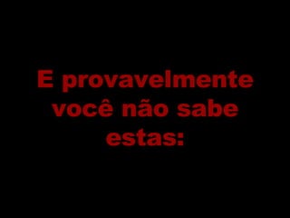 E provavelmente você não sabe estas: 