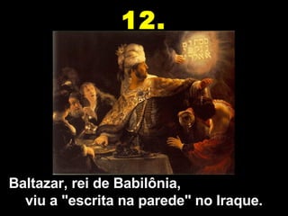 Baltazar, rei de Babilônia,  viu a "escrita na parede" no Iraque. 12. 