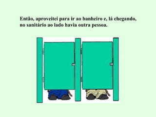 Então, aproveitei para ir ao banheiro e, lá chegando, no sanitário ao lado havia outra pessoa. 