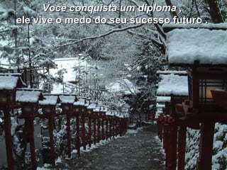 Você conquista um diploma ,  ele vive o medo do seu sucesso futuro .   