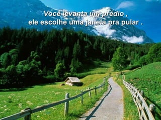 Você levanta um prédio ,   ele escolhe uma janela pra pular .   