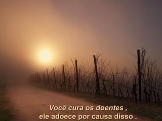 Você cura os doentes ,   ele adoece por causa disso .   