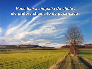 Você tem a simpatia do chefe ,  ele prefere chamá-lo de puxa-saco .   