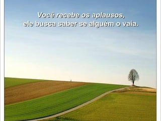 Você recebe os aplausos,  ele busca saber se alguém o vaia.   