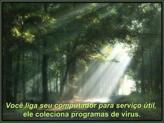 Você liga seu computador para serviço útil,   ele coleciona programas de vírus. 