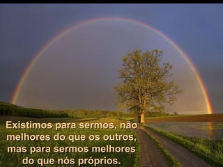 Existimos para sermos, não melhores do que os outros, mas para sermos melhores do que nós próprios. 