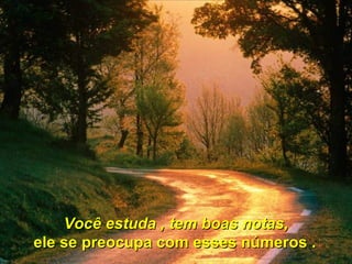 Você estuda , tem boas notas, ele se preocupa com esses números .   