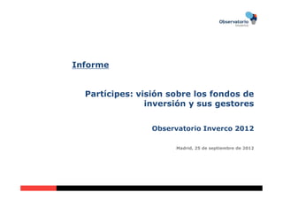 Informe


  Partícipes: visión sobre los fondos de
                inversión y sus gestores


                 Observatorio Inverco 2012

                      Madrid, 25 de septiembre de 2012
 