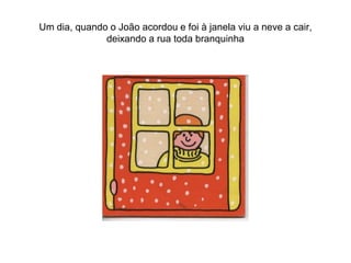 Um dia, quando o João acordou e foi à janela viu a neve a cair,
              deixando a rua toda branquinha
 