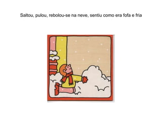 Saltou, pulou, rebolou-se na neve, sentiu como era fofa e fria
 