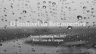O Invisível da Retrospectiva
Scrum Gathering Rio 2017
Ester Lima de Campos
 