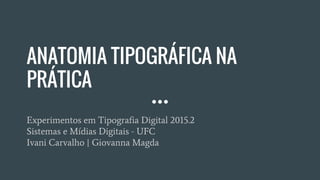 ANATOMIA TIPOGRÁFICA NA
PRÁTICA
Experimentos em Tipografia Digital 2015.2
Sistemas e Mídias Digitais - UFC
Ivani Carvalho | Giovanna Magda
 