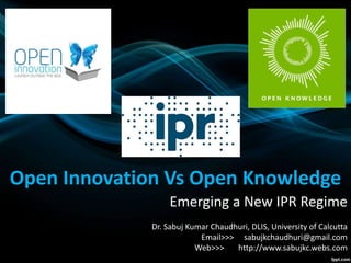 Open Innovation Vs Open Knowledge
Emerging a New IPR Regime
Dr. Sabuj Kumar Chaudhuri, DLIS, University of Calcutta
Email>>> sabujkchaudhuri@gmail.com
Web>>> http://www.sabujkc.webs.com
 
