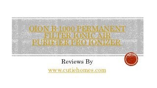 OION B-1000 PERMANENT 
FILTER IONIC AIR 
PURIFIER PRO IONIZER 
Reviews By 
www.cutiehomes.com 
 