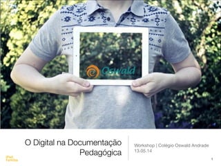 O Digital na Documentação 
Pedagógica 
Workshop | Colégio Oswald Andrade 
13.05.14 
1 
 