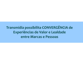 Transmídia possibilita CONVERGÊNCIA de
    Experiências de Valor e Lealdade
        entre Marcas e Pessoas
 