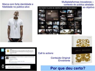 Multiplataformas inovadoras –
Marca com forte identidade e                         contexto do público atrelado
fidelidade no público-alvo                                              ao objetivo




                               Call to actions
                                           Conteúdo Original
                                                 Envolvente


                                           Por que deu certo?
 