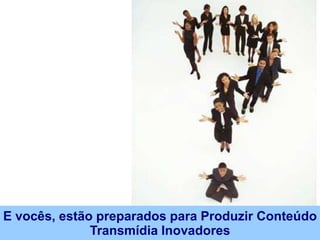 E vocês, estão preparados para Produzir Conteúdo
              Transmídia Inovadores
 
