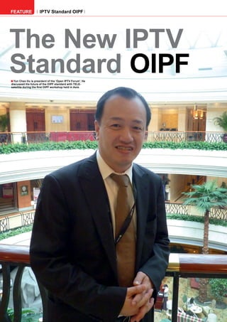 FEATURE               IPTV Standard OIPF




The New IPTV
Standard OIPF
■ Yun Chao Hu is president of the ‘Open IPTV Forum’. He
discussed the future of the OIPF standard with TELE-
satellite during the first OIPF workshop held in Asia.




54    TELE-satellite — Global Digital TV Magazine — 02-03/201 — www.TELE-satellite.com
                                                            1
 
