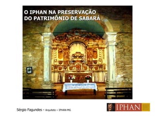O IPHAN NA PRESERVAÇÃO  DO PATRIMÔNIO DE SABARÁ Sérgio Fagundes -  Arquiteto – IPHAN-MG 