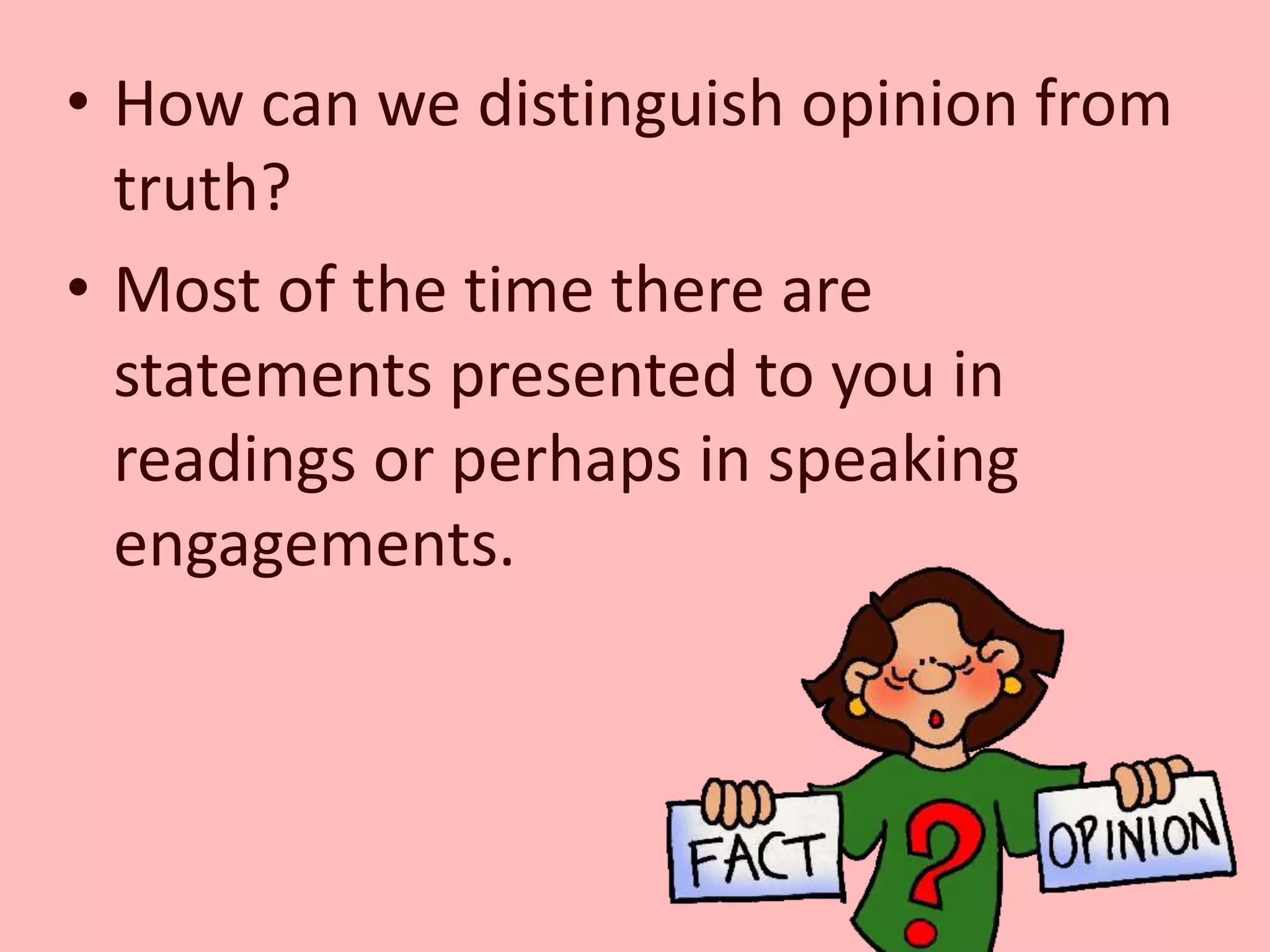 • How can we distinguish opinion from
truth?
• Most of the time there are
statements presented to you in
readings or perhaps in speaking
engagements.
 