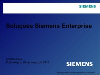 Soluções Siemens Enterprise Charles Sola Porto Alegre, 18 de março de 2010 © Siemens Enterprise Communications Tecnologia da Informação e Comunicações Corporativas Ltda is a Trademark Licensee of Siemens AG.  