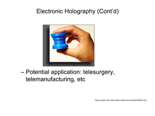 Electronic Holography (Cont’d)




– Potential application: telesurgery,
  telemanufacturing, etc


                             Figure taken from http://www.media.mit.edu/spi/HHlathe.htm
 