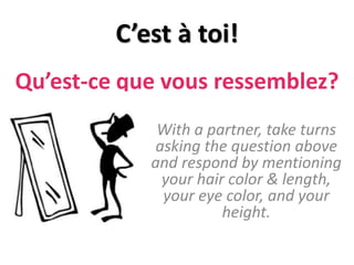 Qu’est-ce que vous ressemblez?
With a partner, take turns
asking the question above
and respond by mentioning
your hair color & length,
your eye color, and your
height.
C’est à toi!
 