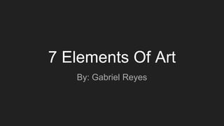 7 Elements Of Art
By: Gabriel Reyes
 