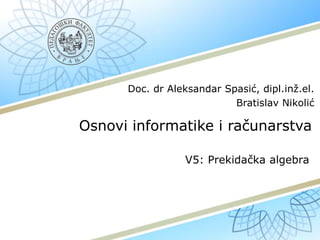 Osnovi informatike i računarstva
V5: Prekidačka algebra
Doc. dr Aleksandar Spasić, dipl.inž.el.
Bratislav Nikolić
 