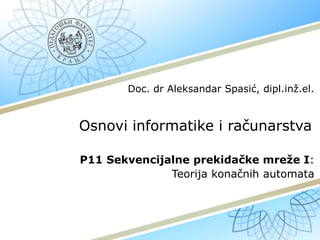 Osnovi informatike i računarstva
P11 Sekvencijalne prekidačke mreže I:
Teorija konačnih automata
Doc. dr Aleksandar Spasić, dipl.inž.el.
 