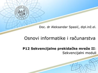 Osnovi informatike i računarstva
P12 Sekvencijalne prekidačke mreže II:
Sekvencijalni moduli
Doc. dr Aleksandar Spasić, dipl.inž.el.
 
